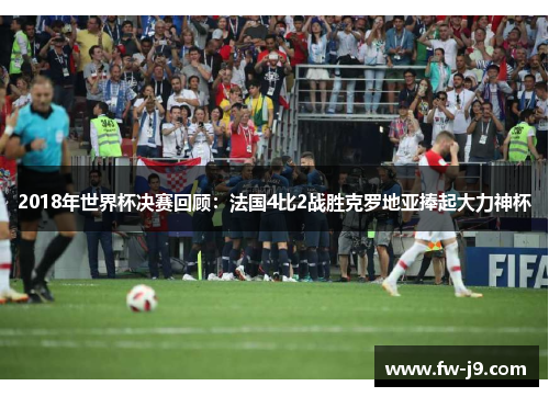 2018年世界杯决赛回顾:法国4比2战胜克罗地亚捧起大力神杯 2018年世界杯决赛回顾:法国4比2战胜克罗地亚捧起大力神杯