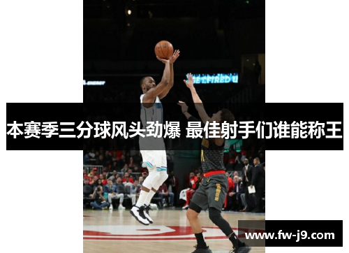 本赛季三分球风头劲爆 最佳射手们谁能称王