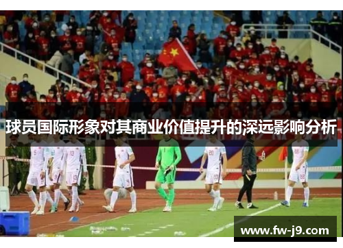 球员国际形象对其商业价值提升的深远影响分析 球员国际形象对其商业价值提升的深远影响分析