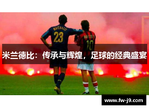 米兰德比:传承与辉煌,足球的经典盛宴 米兰德比:传承与辉煌,足球的经典盛宴