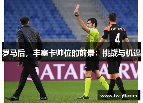 罗马后,丰塞卡帅位的前景:挑战与机遇 罗马后,丰塞卡帅位的前景:挑战与机遇
