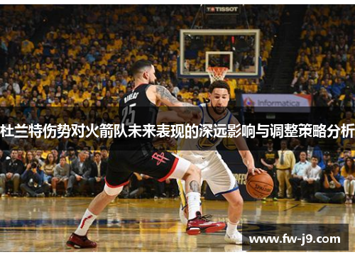 杜兰特伤势对火箭队未来表现的深远影响与调整策略分析