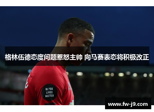 格林伍德态度问题惹怒主帅 向马赛表态将积极改正