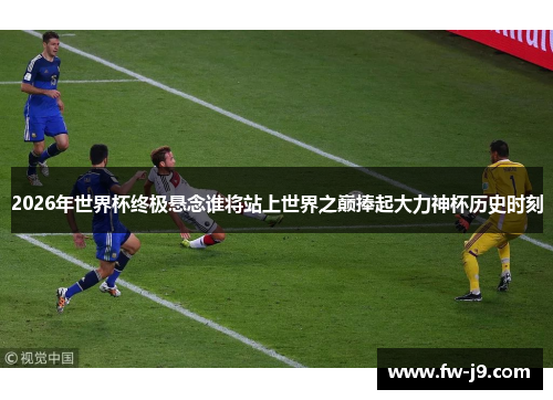 2026年世界杯终极悬念谁将站上世界之巅捧起大力神杯历史时刻