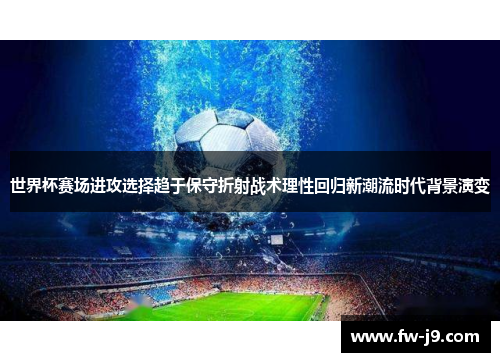 世界杯赛场进攻选择趋于保守折射战术理性回归新潮流时代背景演变
