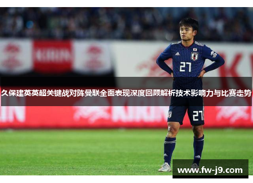 久保建英英超关键战对阵曼联全面表现深度回顾解析技术影响力与比赛走势