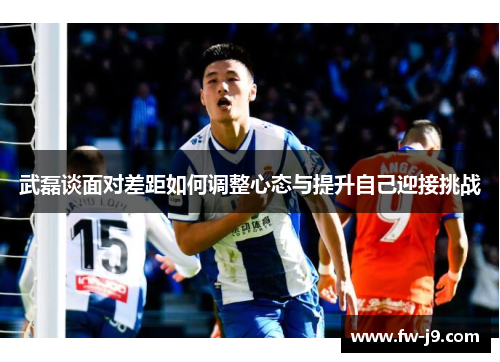 武磊谈面对差距如何调整心态与提升自己迎接挑战