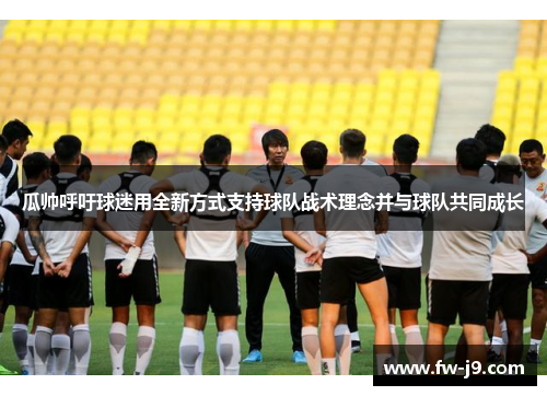 瓜帅呼吁球迷用全新方式支持球队战术理念并与球队共同成长