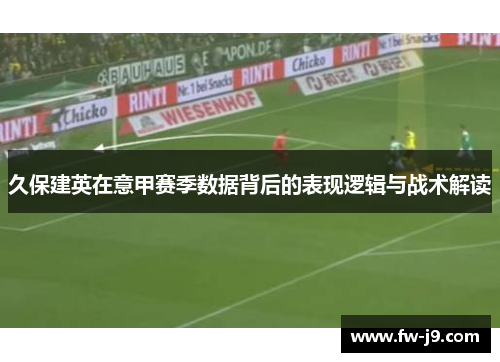 久保建英在意甲赛季数据背后的表现逻辑与战术解读