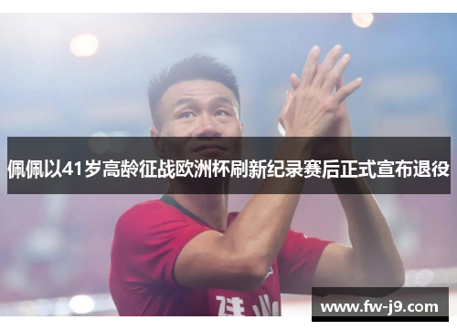 佩佩以41岁高龄征战欧洲杯刷新纪录赛后正式宣布退役