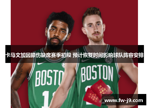 卡马文加因膝伤缺席赛季初段 预计恢复时间影响球队阵容安排