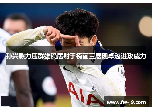 孙兴慜力压群雄稳居射手榜前三展现卓越进攻威力