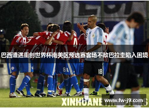 巴西遭遇重创世界杯南美区预选赛客场不敌巴拉圭陷入困境