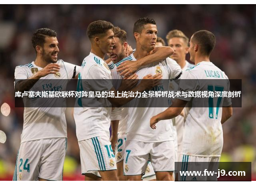 库卢塞夫斯基欧联杯对阵皇马的场上统治力全景解析战术与数据视角深度剖析