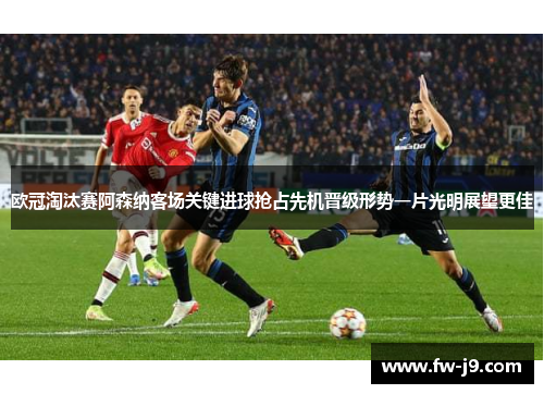 欧冠淘汰赛阿森纳客场关键进球抢占先机晋级形势一片光明展望更佳