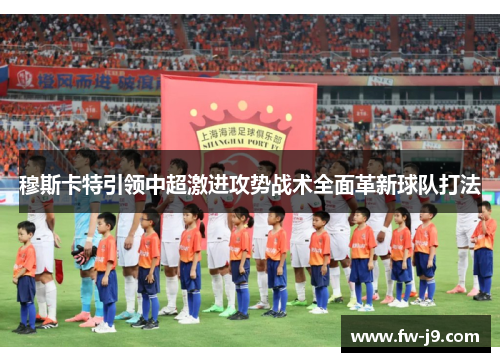 穆斯卡特引领中超激进攻势战术全面革新球队打法