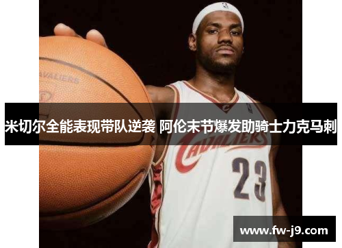 米切尔全能表现带队逆袭 阿伦末节爆发助骑士力克马刺