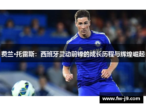 费兰·托雷斯:西班牙灵动前锋的成长历程与辉煌崛起 费兰·托雷斯:西班牙灵动前锋的成长历程与辉煌崛起
