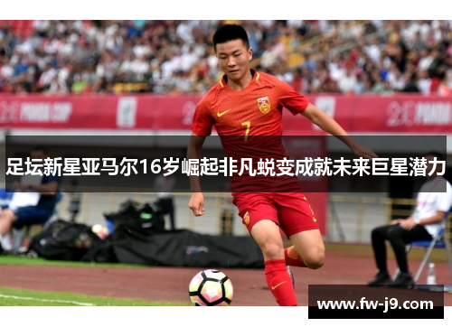 足坛新星亚马尔16岁崛起非凡蜕变成就未来巨星潜力