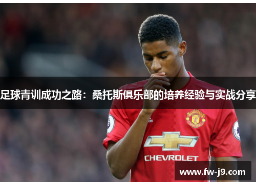 足球青训成功之路:桑托斯俱乐部的培养经验与实战分享 足球青训成功之路:桑托斯俱乐部的培养经验与实战分享
