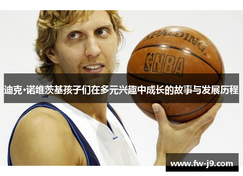 迪克·诺维茨基孩子们在多元兴趣中成长的故事与发展历程 迪克·诺维茨基孩子们在多元兴趣中成长的故事与发展历程