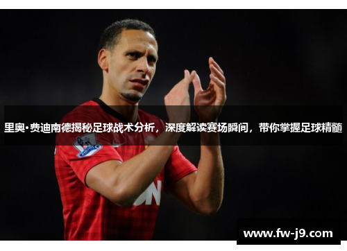 里奥·费迪南德揭秘足球战术分析,深度解读赛场瞬间,带你掌握足球精髓 里奥·费迪南德揭秘足球战术分析,深度解读赛场瞬间,带你掌握足球精髓
