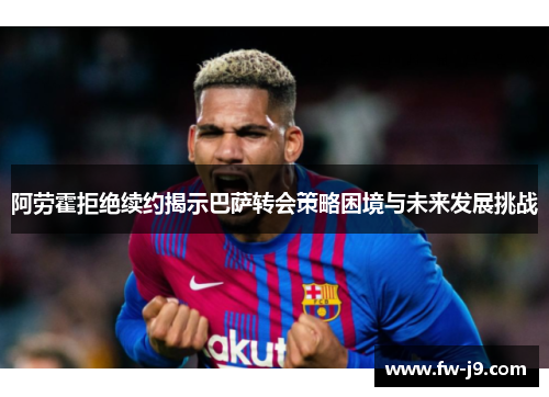 阿劳霍拒绝续约揭示巴萨转会策略困境与未来发展挑战 阿劳霍拒绝续约揭示巴萨转会策略困境与未来发展挑战