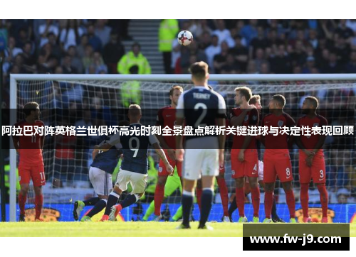 阿拉巴对阵英格兰世俱杯高光时刻全景盘点解析关键进球与决定性表现回顾 阿拉巴对阵英格兰世俱杯高光时刻全景盘点解析关键进球与决定性表现回顾