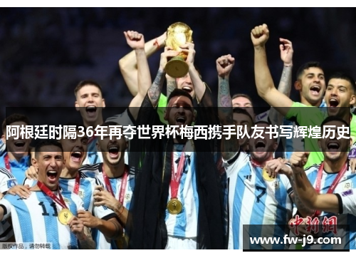阿根廷时隔36年再夺世界杯梅西携手队友书写辉煌历史