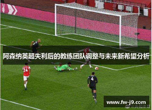 阿森纳英超失利后的教练团队调整与未来新希望分析 阿森纳英超失利后的教练团队调整与未来新希望分析