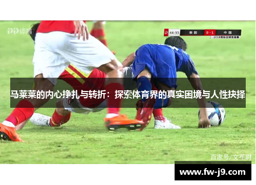 马莱莱的内心挣扎与转折:探索体育界的真实困境与人性抉择 马莱莱的内心挣扎与转折:探索体育界的真实困境与人性抉择