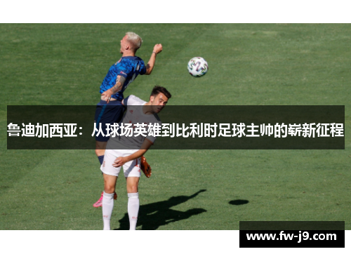鲁迪加西亚:从球场英雄到比利时足球主帅的崭新征程 鲁迪加西亚:从球场英雄到比利时足球主帅的崭新征程