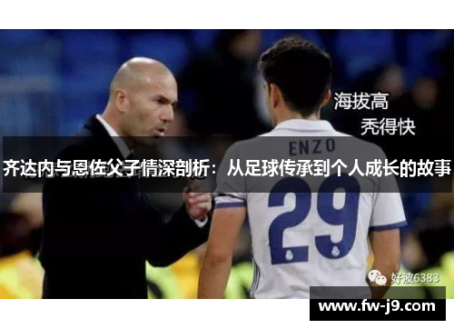 齐达内与恩佐父子情深剖析:从足球传承到个人成长的故事 齐达内与恩佐父子情深剖析:从足球传承到个人成长的故事