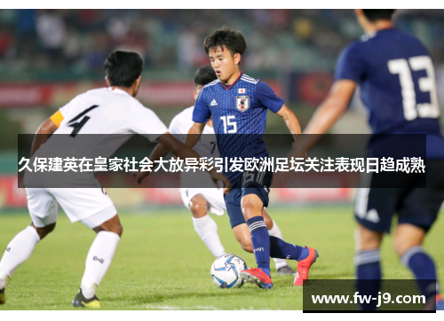 久保建英在皇家社会大放异彩引发欧洲足坛关注表现日趋成熟 久保建英在皇家社会大放异彩引发欧洲足坛关注表现日趋成熟